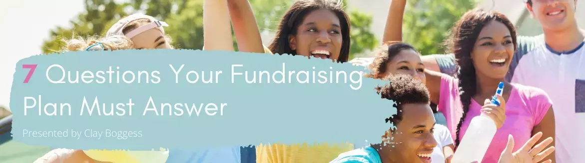 7 Questions Your Fundraising Plan Must Answer 7 Questions Your Fundraising Plan Must Answer